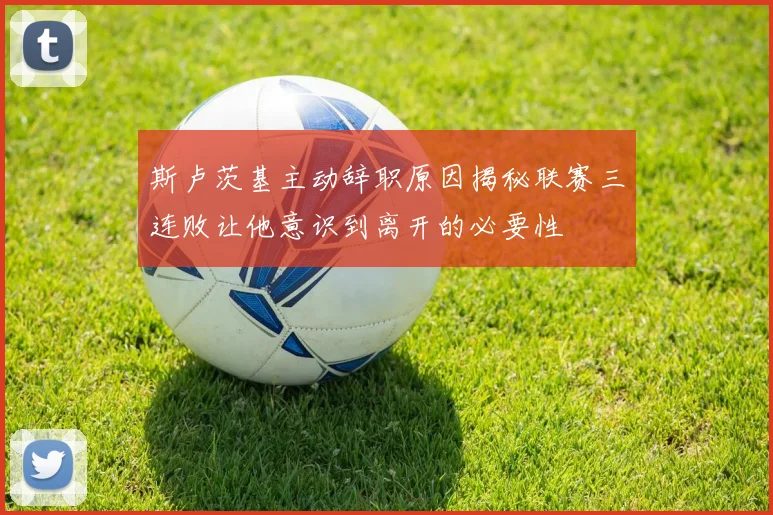 斯卢茨基主动辞职原因揭秘联赛三连败让他意识到离开的必要性