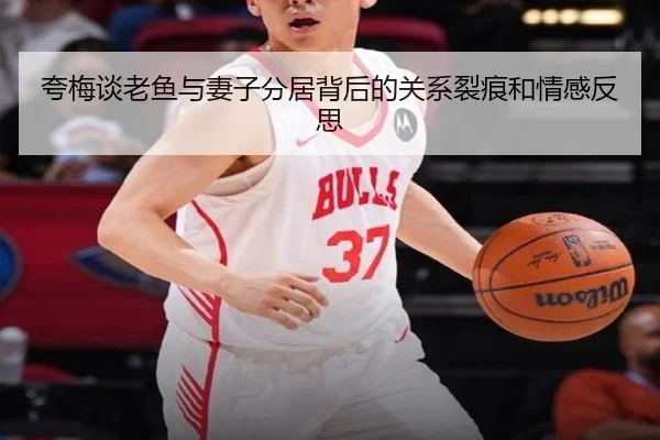 夸梅谈老鱼与妻子分居背后的关系裂痕和情感反思